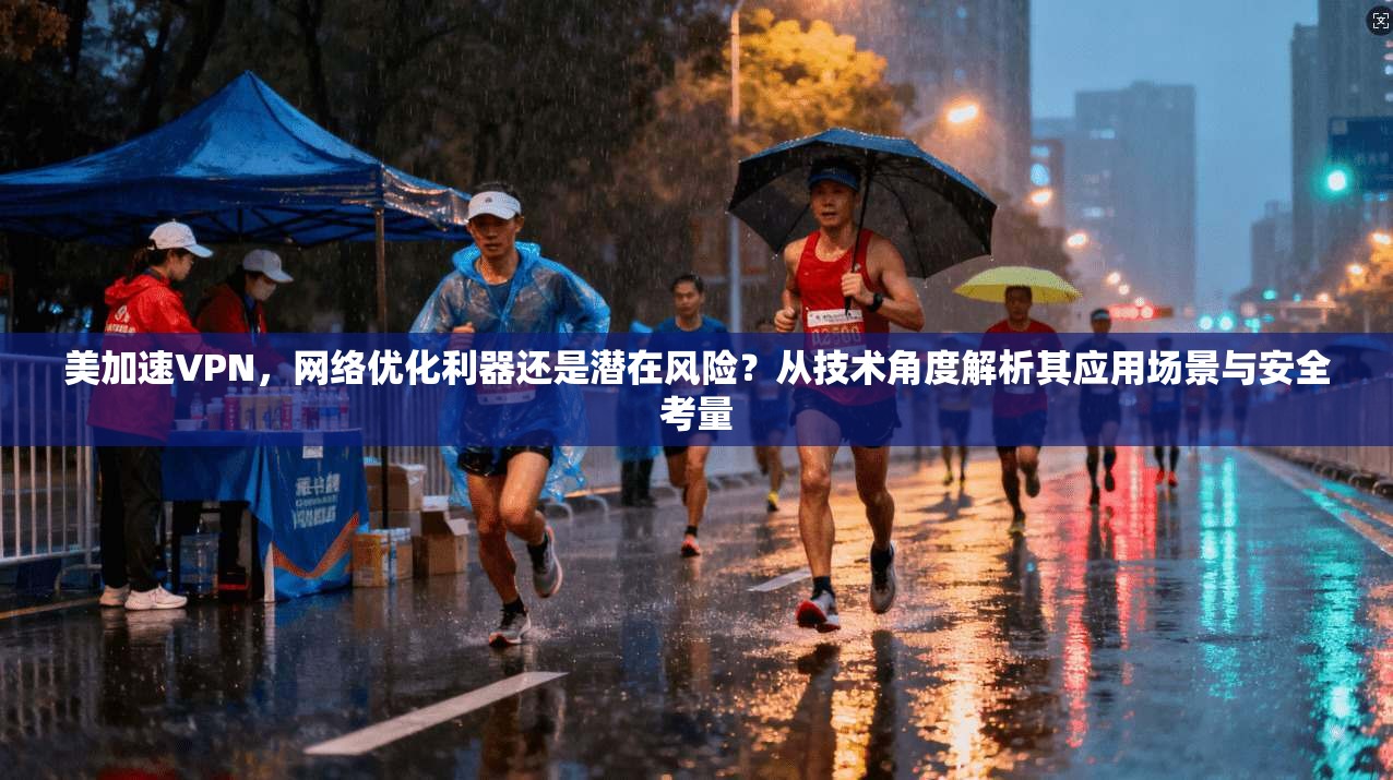 美加速VPN，网络优化利器还是潜在风险？从技术角度解析其应用场景与安全考量