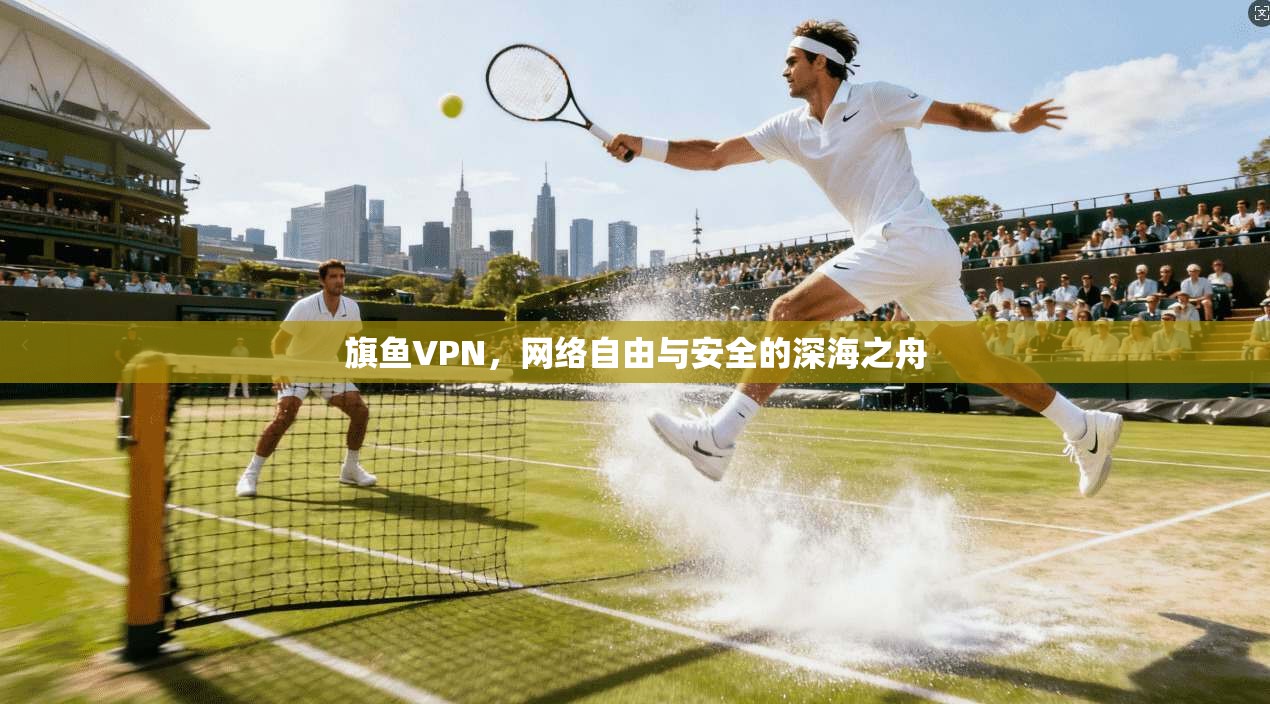 旗鱼VPN,网络自由与安全的深海之舟