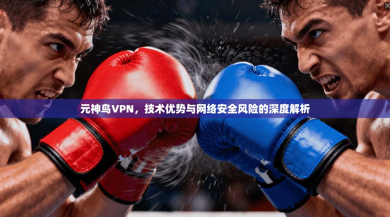 元神鸟VPN,技术优势与网络安全风险的深度解析