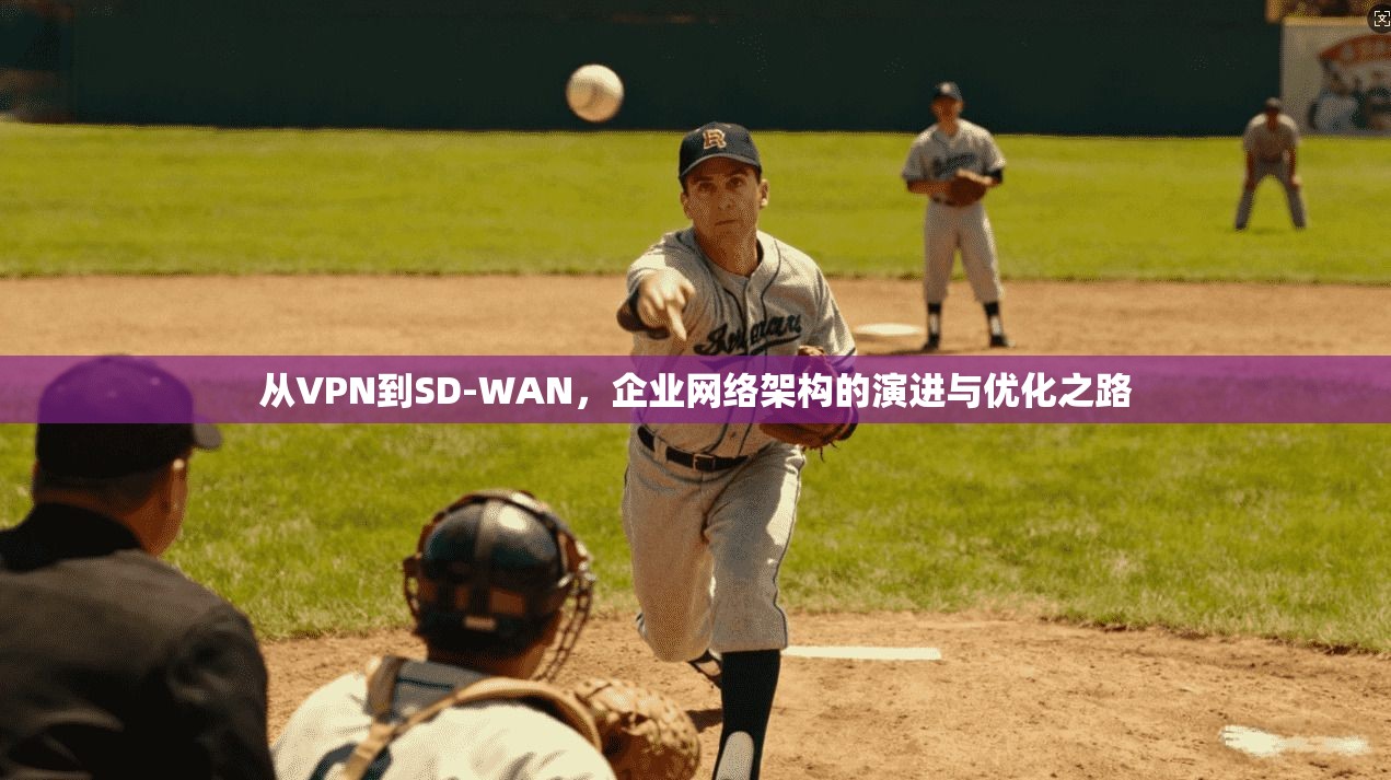 从VPN到SD-WAN，企业网络架构的演进与优化之路