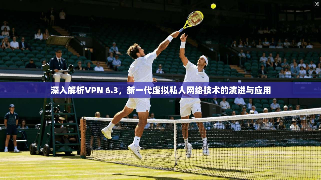 深入解析VPN 6.3,新一代虚拟私人网络技术的演进与应用