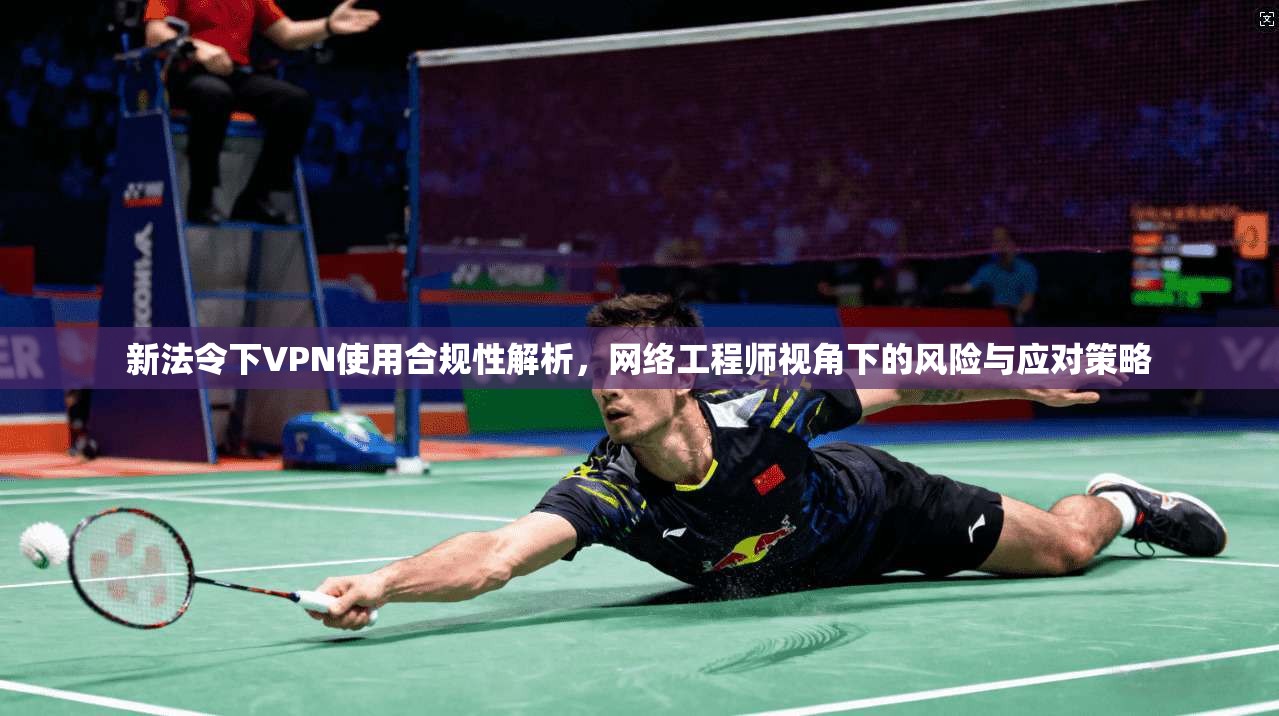 新法令下VPN使用合规性解析，网络工程师视角下的风险与应对策略