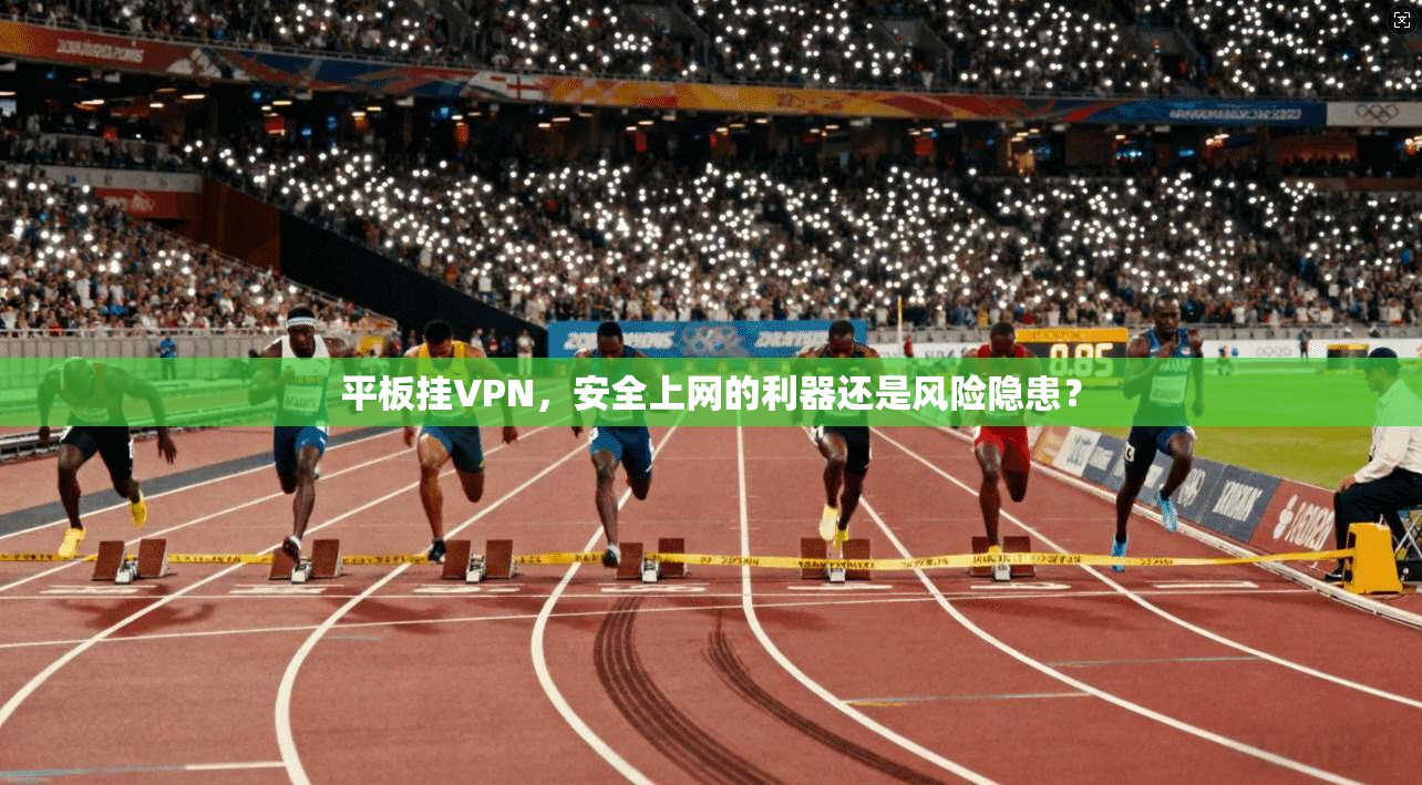 平板挂VPN，安全上网的利器还是风险隐患？