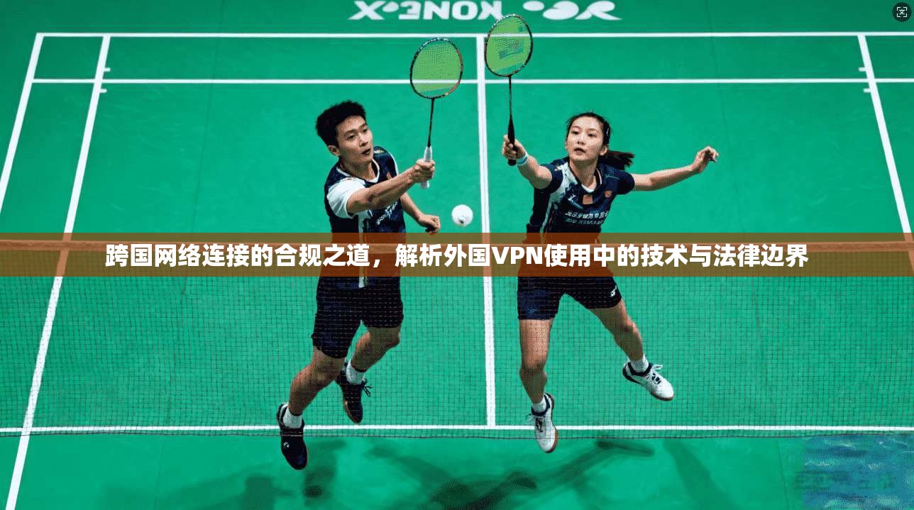 跨国网络连接的合规之道，解析外国VPN使用中的技术与法律边界