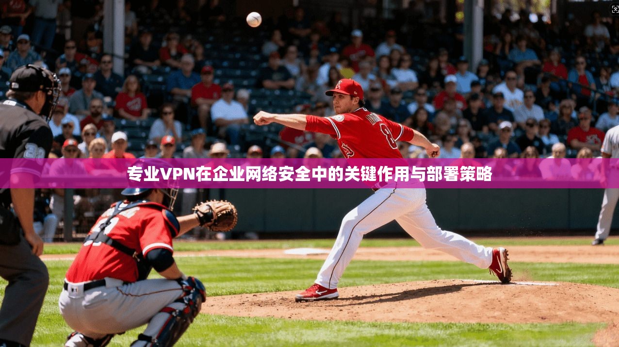 专业VPN在企业网络安全中的关键作用与部署策略