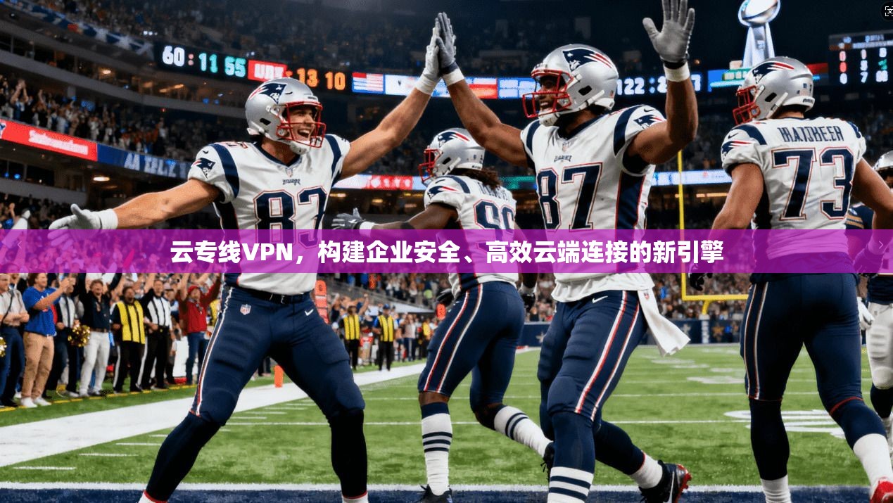 云专线VPN,构建企业安全、高效云端连接的新引擎
