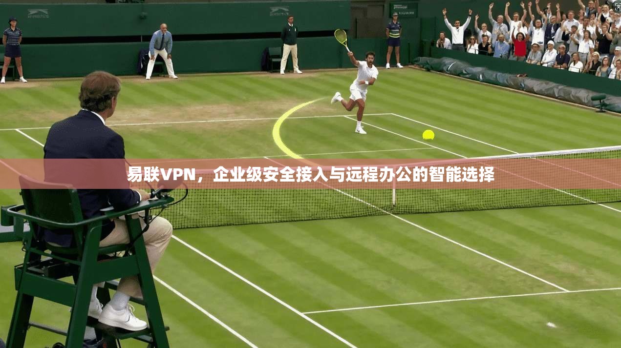 易联VPN，企业级安全接入与远程办公的智能选择