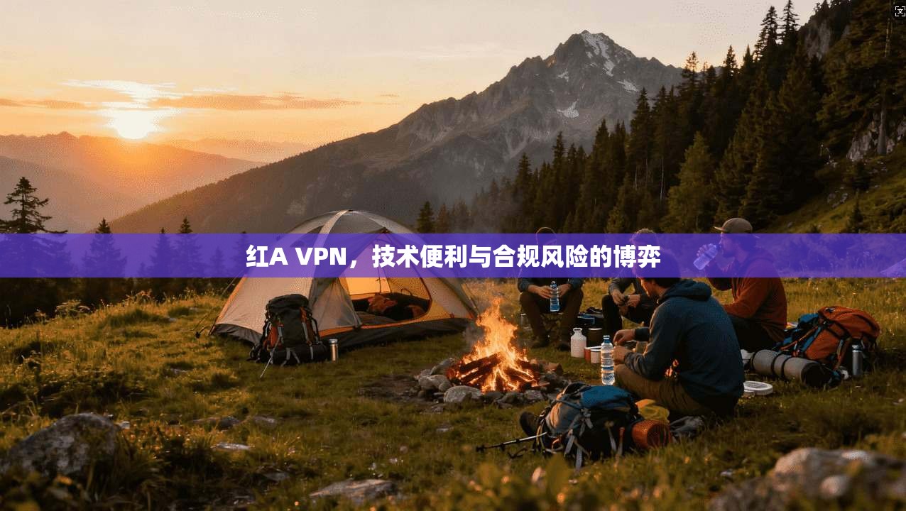 红A VPN，技术便利与合规风险的博弈