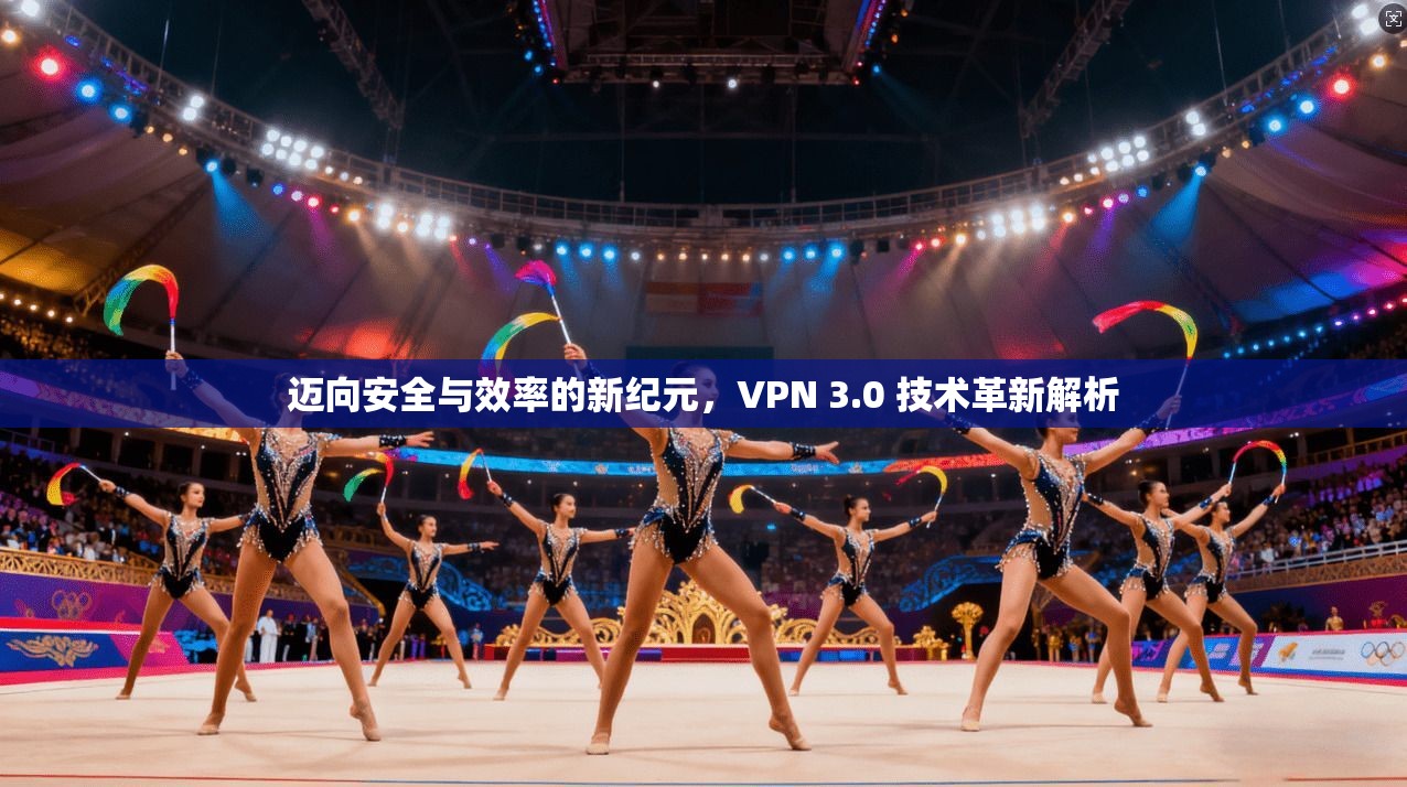迈向安全与效率的新纪元，VPN 3.0 技术革新解析