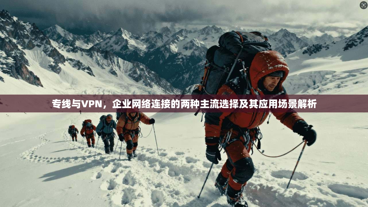 专线与VPN,企业网络连接的两种主流选择及其应用场景解析