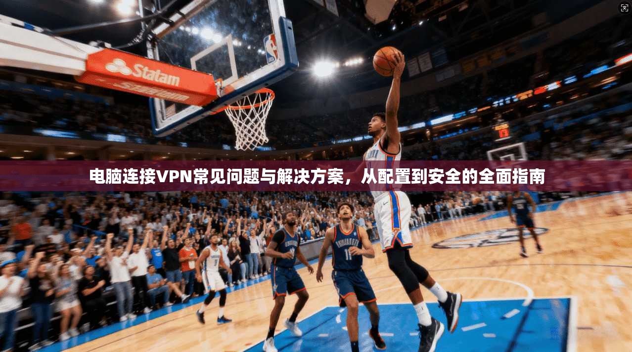 电脑连接VPN常见问题与解决方案，从配置到安全的全面指南
