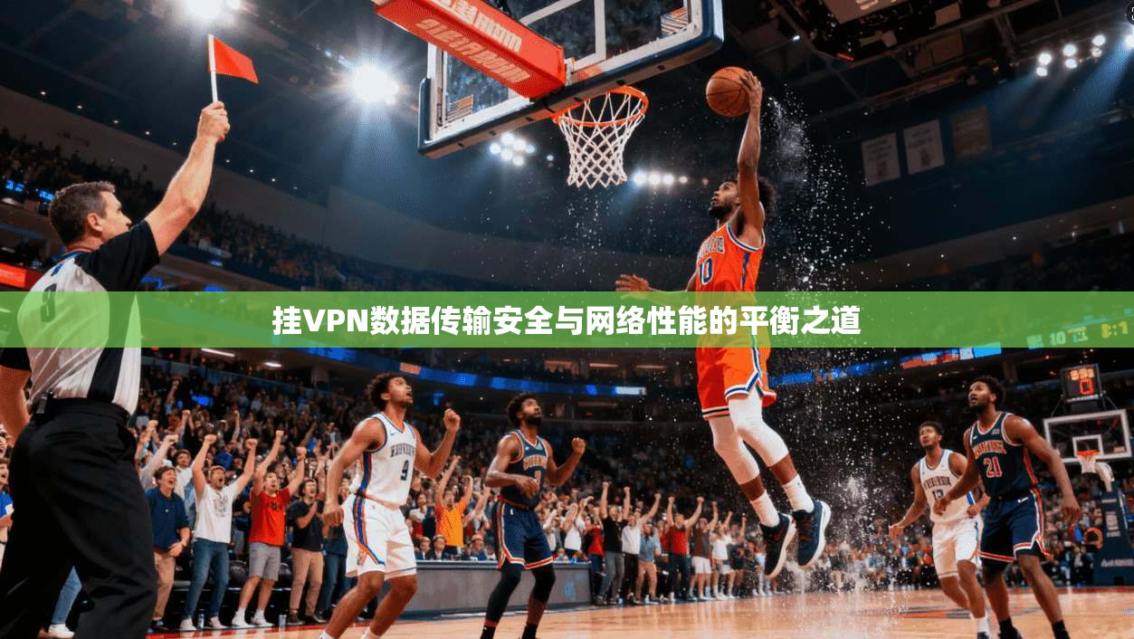 挂VPN数据传输安全与网络性能的平衡之道