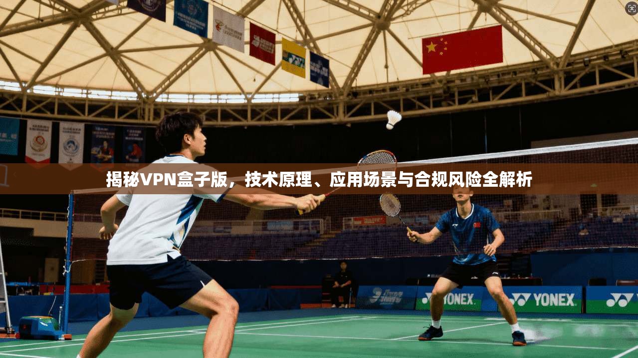 揭秘VPN盒子版,技术原理、应用场景与合规风险全解析