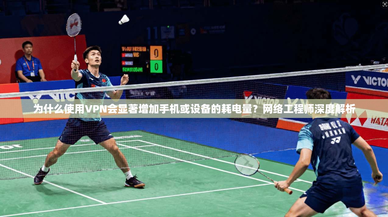为什么使用VPN会显著增加手机或设备的耗电量？网络工程师深度解析