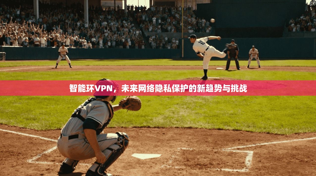 智能环VPN，未来网络隐私保护的新趋势与挑战