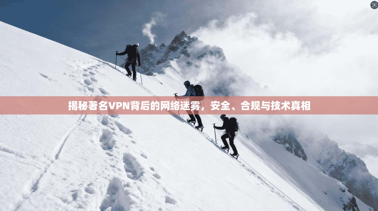 揭秘著名VPN背后的网络迷雾，安全、合规与技术真相