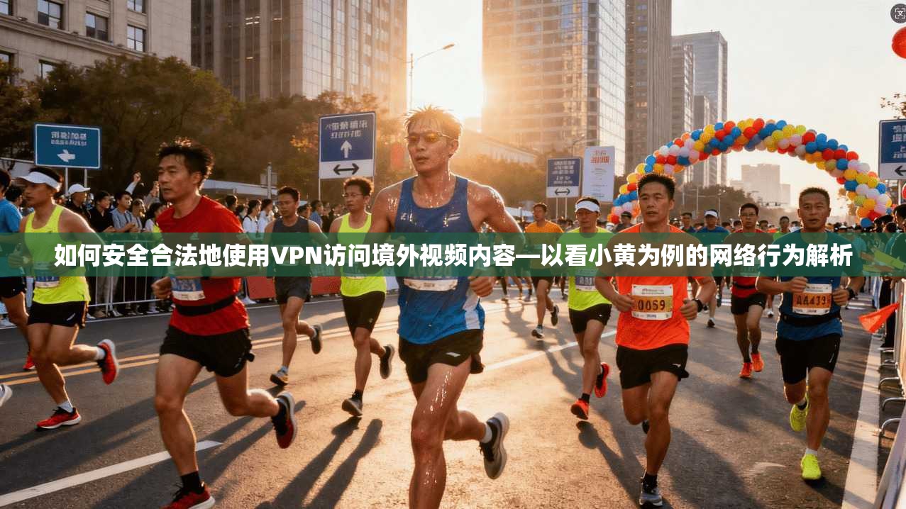 如何安全合法地使用VPN访问境外视频内容—以看小黄为例的网络行为解析