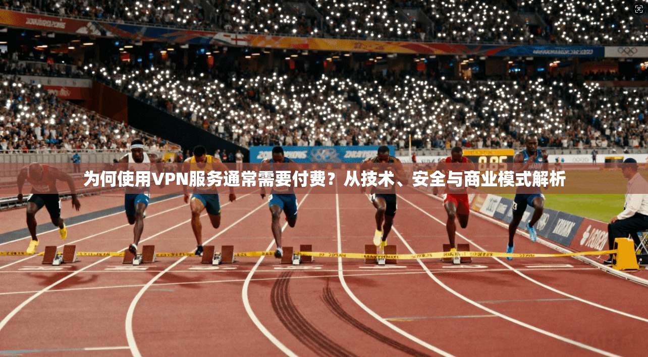 为何使用VPN服务通常需要付费？从技术、安全与商业模式解析