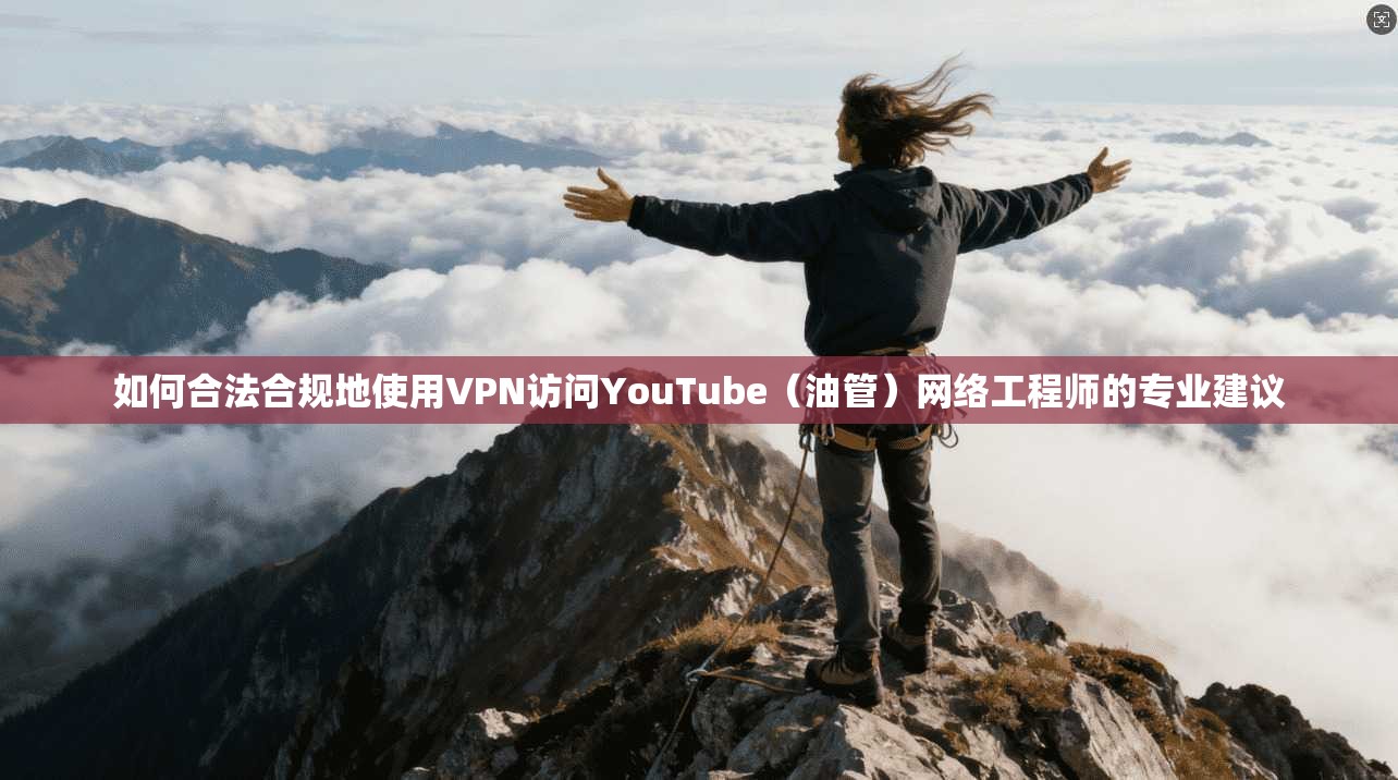 如何合法合规地使用VPN访问YouTube（油管）网络工程师的专业建议