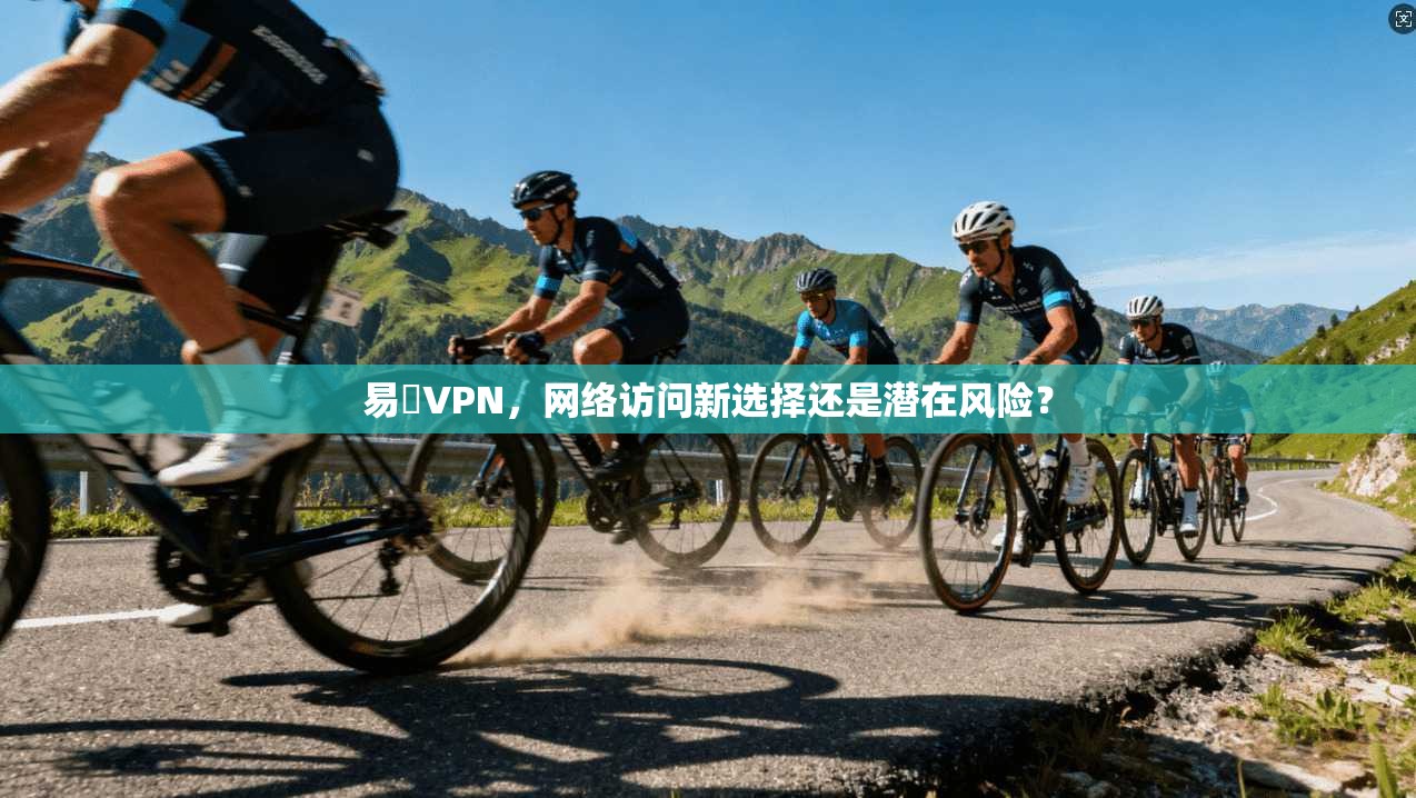 易聯VPN，网络访问新选择还是潜在风险？