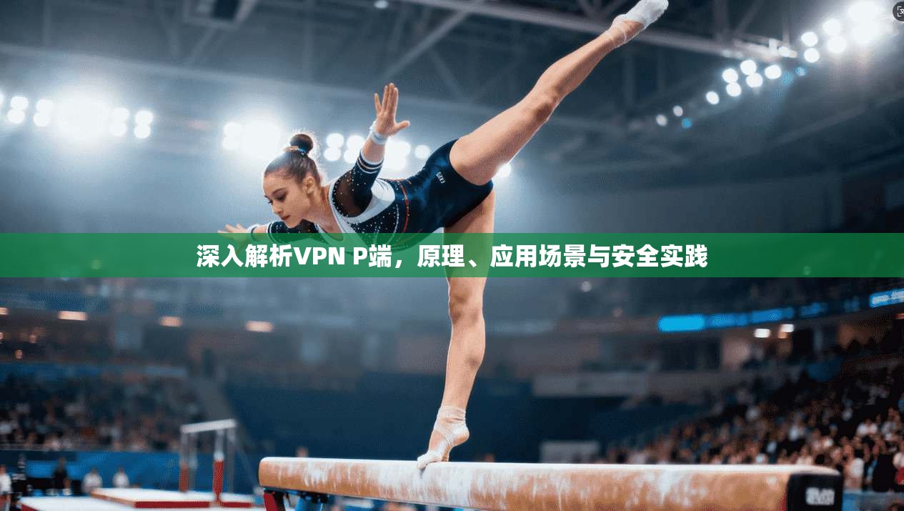 深入解析VPN P端，原理、应用场景与安全实践