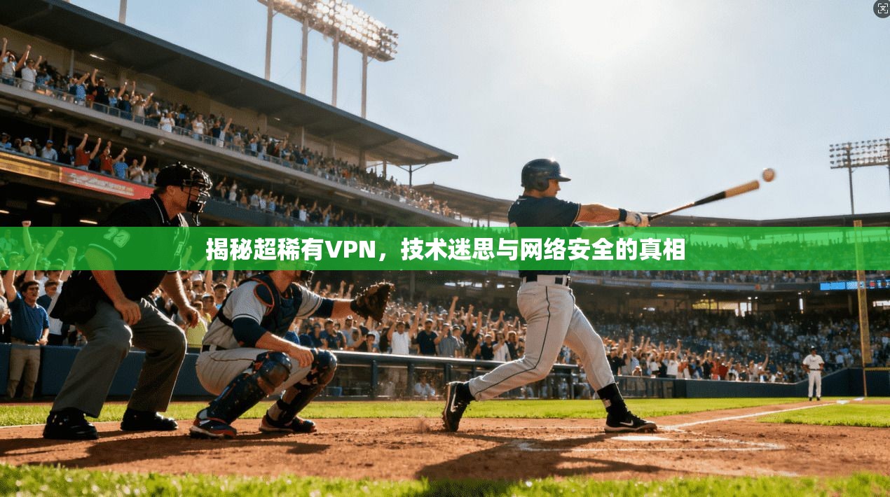 揭秘超稀有VPN,技术迷思与网络安全的真相