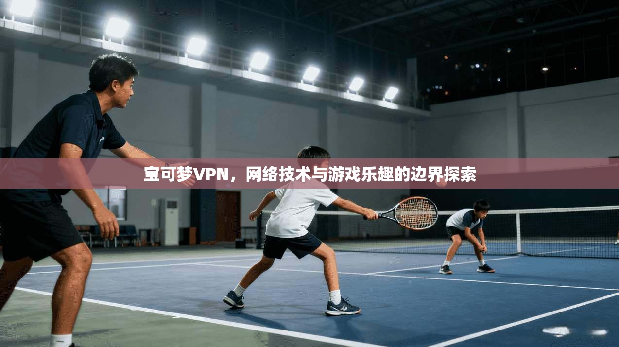 宝可梦VPN,网络技术与游戏乐趣的边界探索 宝可梦VPN,网络技术与游戏乐趣的边界探索