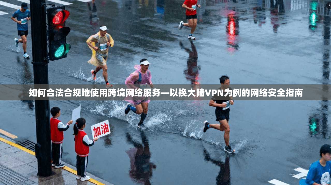 如何合法合规地使用跨境网络服务—以换大陆VPN为例的网络安全指南
