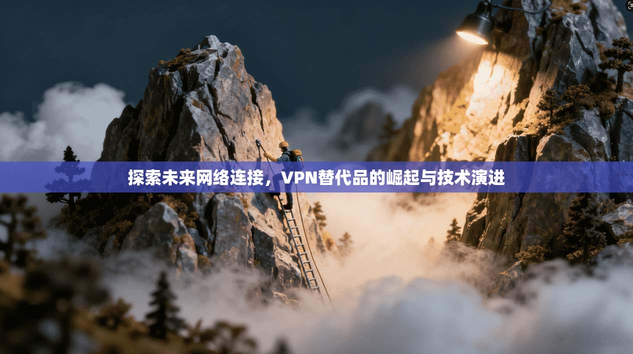 探索未来网络连接,VPN替代品的崛起与技术演进