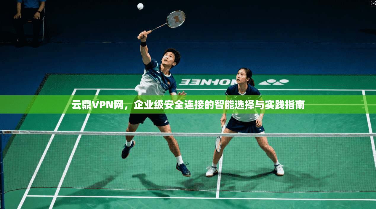 云鼎VPN网，企业级安全连接的智能选择与实践指南