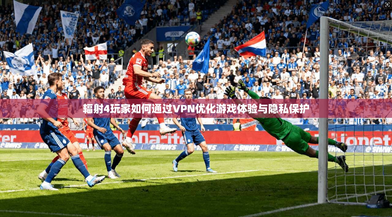辐射4玩家如何通过VPN优化游戏体验与隐私保护