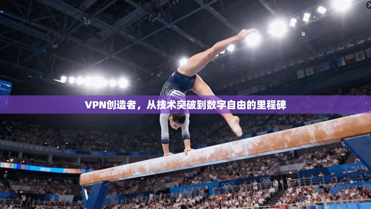 VPN创造者，从技术突破到数字自由的里程碑