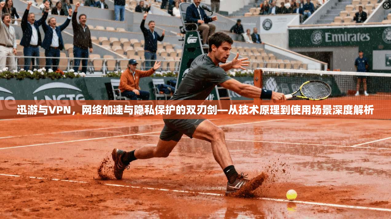 迅游与VPN，网络加速与隐私保护的双刃剑—从技术原理到使用场景深度解析