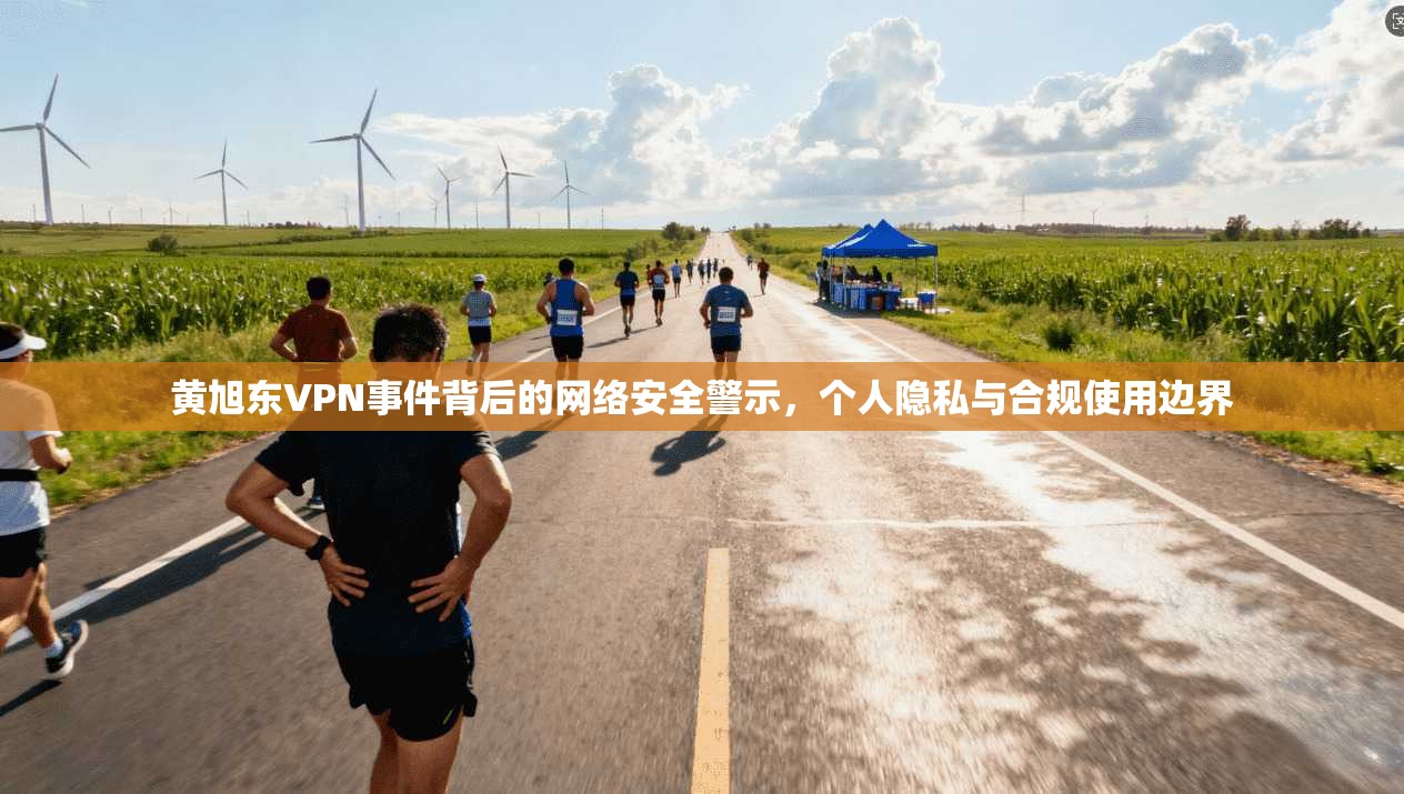 黄旭东VPN事件背后的网络安全警示，个人隐私与合规使用边界