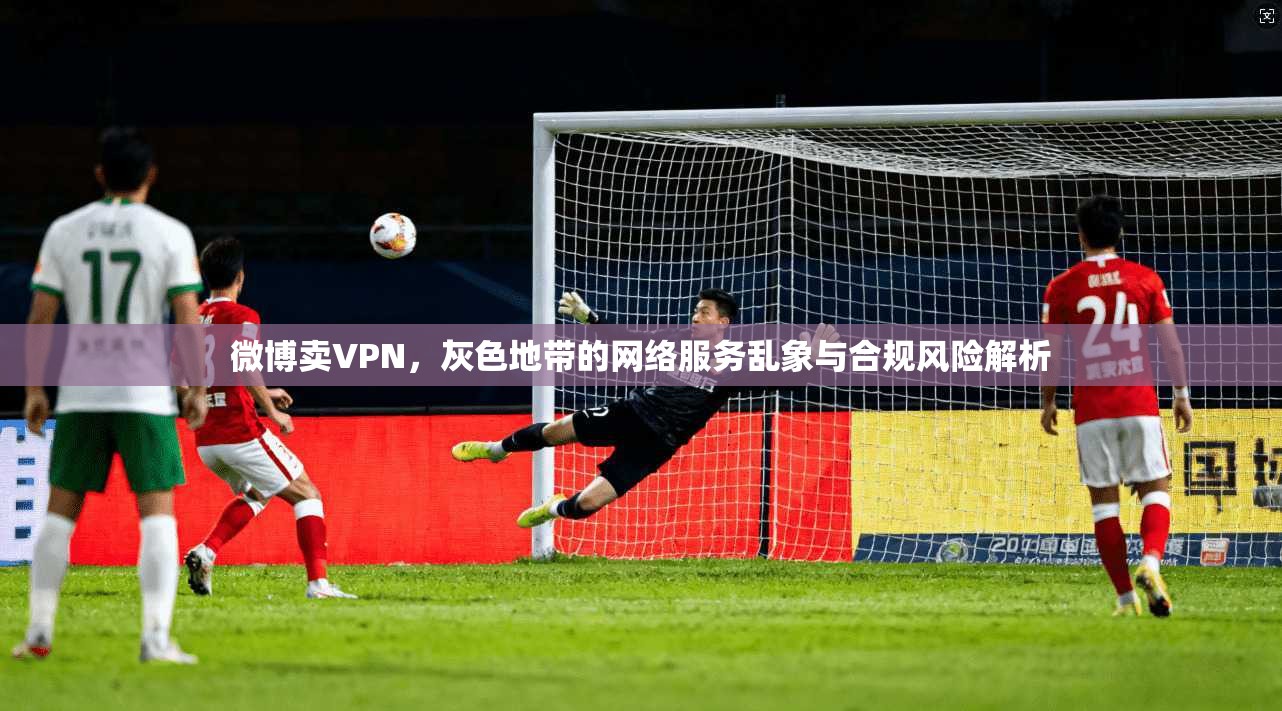 微博卖VPN，灰色地带的网络服务乱象与合规风险解析