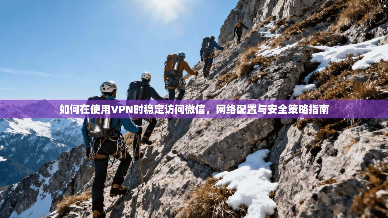 如何在使用VPN时稳定访问微信，网络配置与安全策略指南