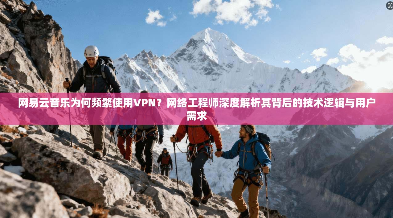 网易云音乐为何频繁使用VPN？网络工程师深度解析其背后的技术逻辑与用户需求
