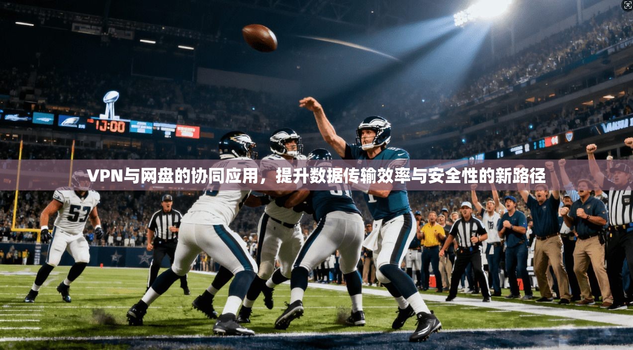VPN与网盘的协同应用，提升数据传输效率与安全性的新路径