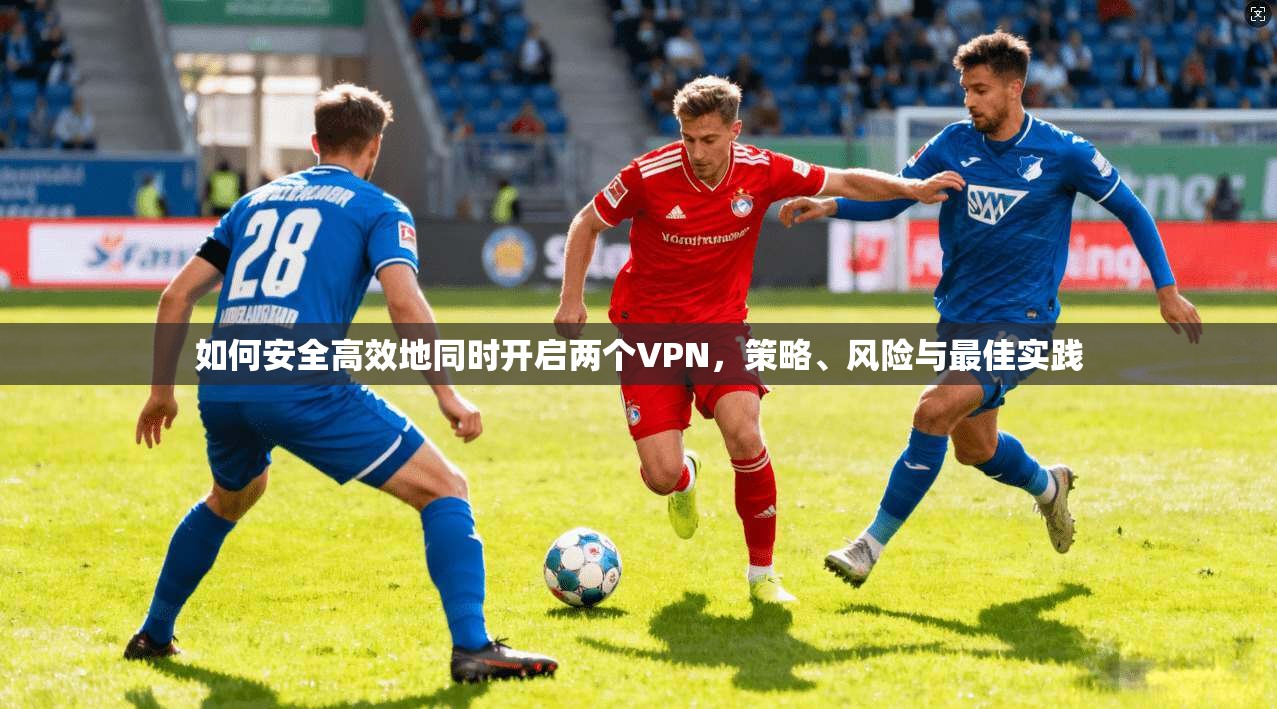 如何安全高效地同时开启两个VPN,策略、风险与最佳实践