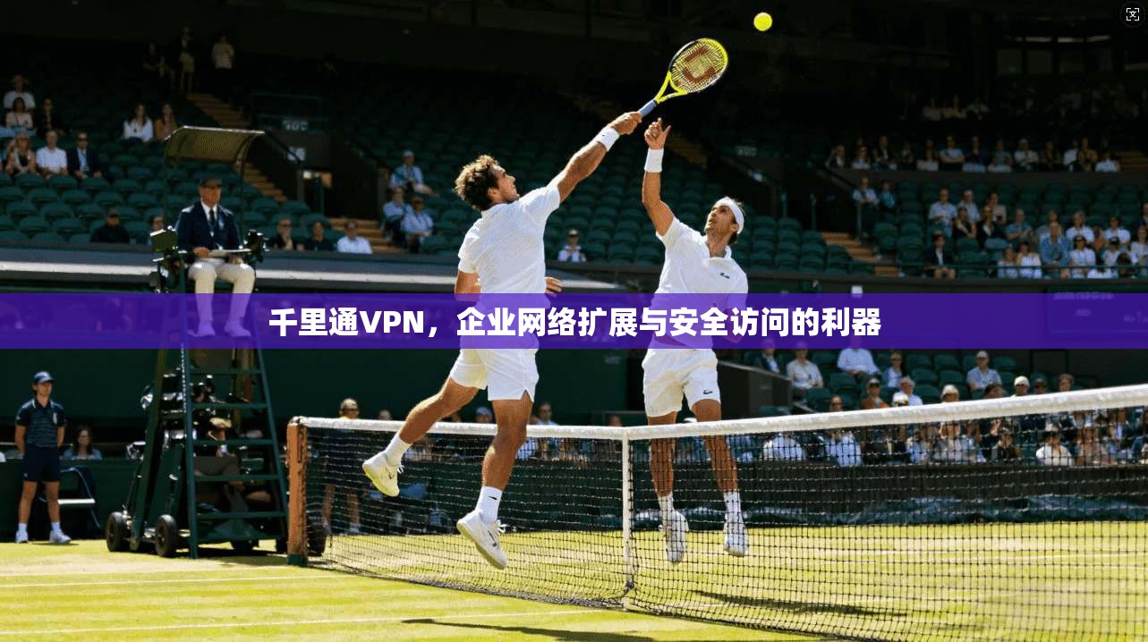 千里通VPN,企业网络扩展与安全访问的利器