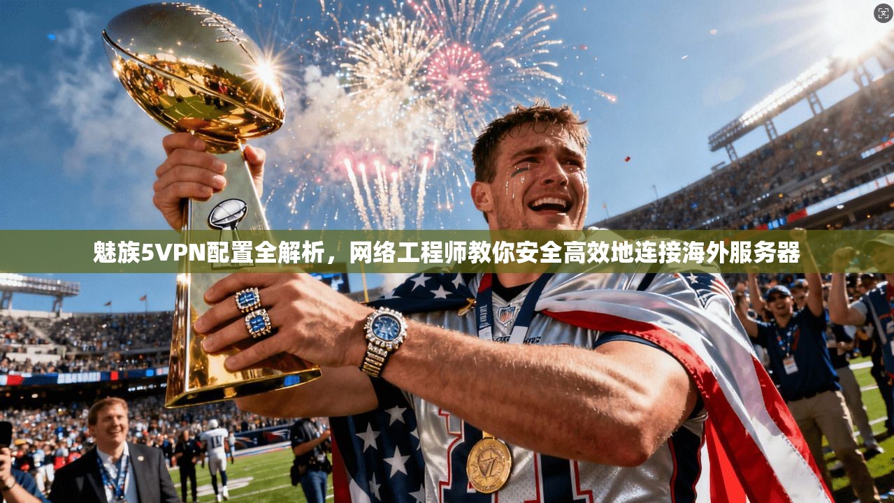 魅族5VPN配置全解析,网络工程师教你安全高效地连接海外服务器 魅族5VPN配置全解析,网络工程师教你安全高效地连接海外服务器
