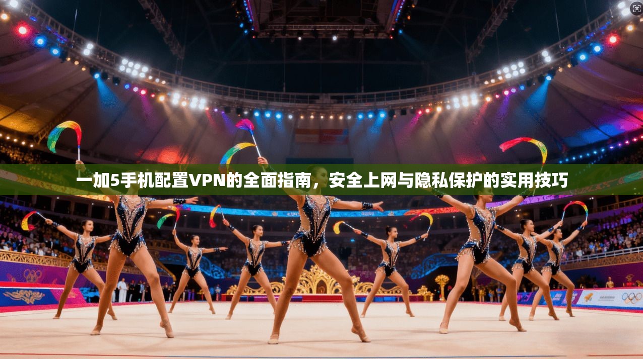 一加5手机配置VPN的全面指南，安全上网与隐私保护的实用技巧