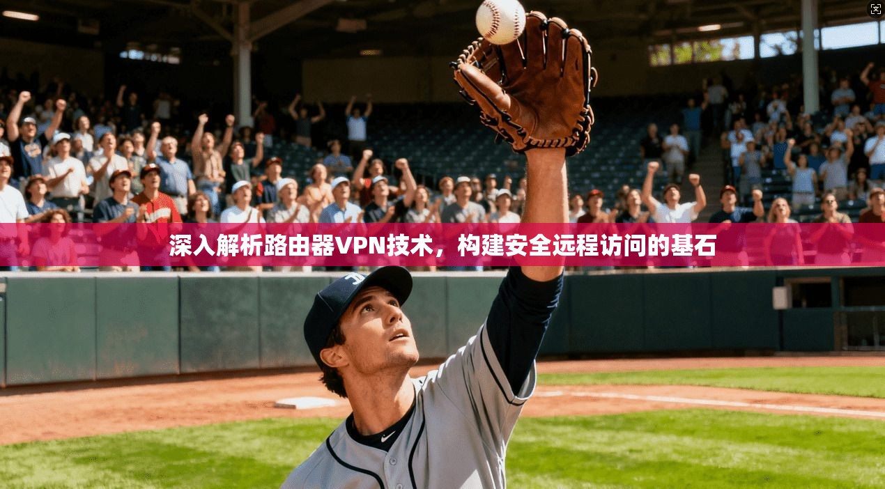 深入解析路由器VPN技术，构建安全远程访问的基石