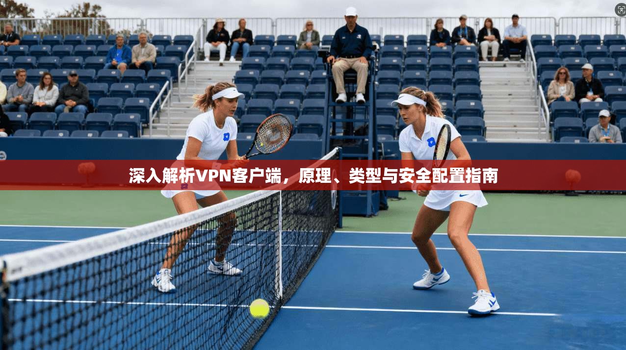 深入解析VPN客户端，原理、类型与安全配置指南