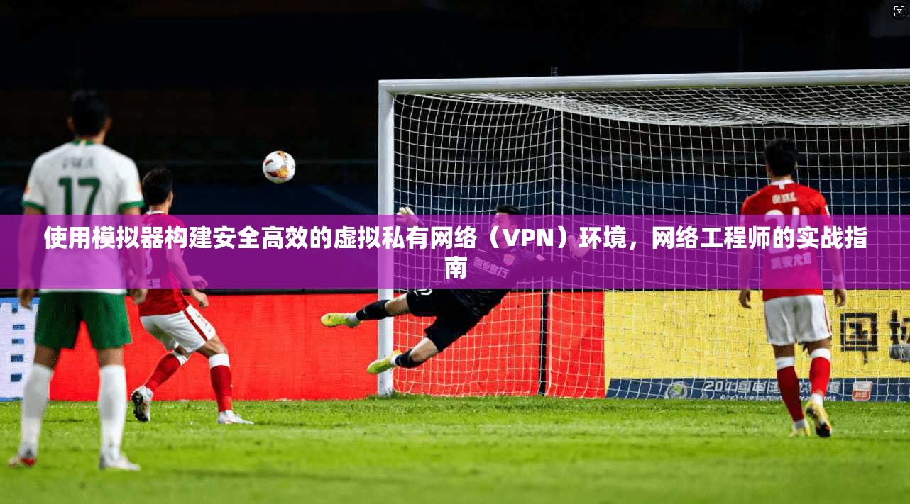 使用模拟器构建安全高效的虚拟私有网络（VPN）环境，网络工程师的实战指南