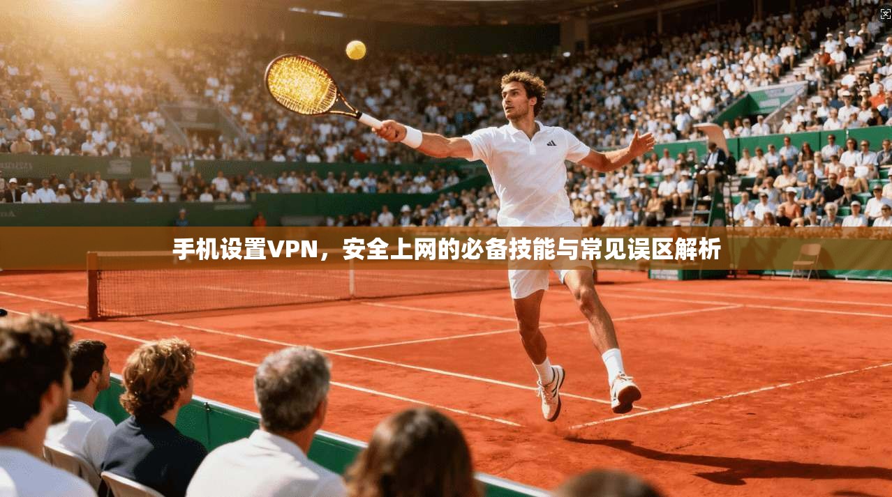 手机设置VPN，安全上网的必备技能与常见误区解析