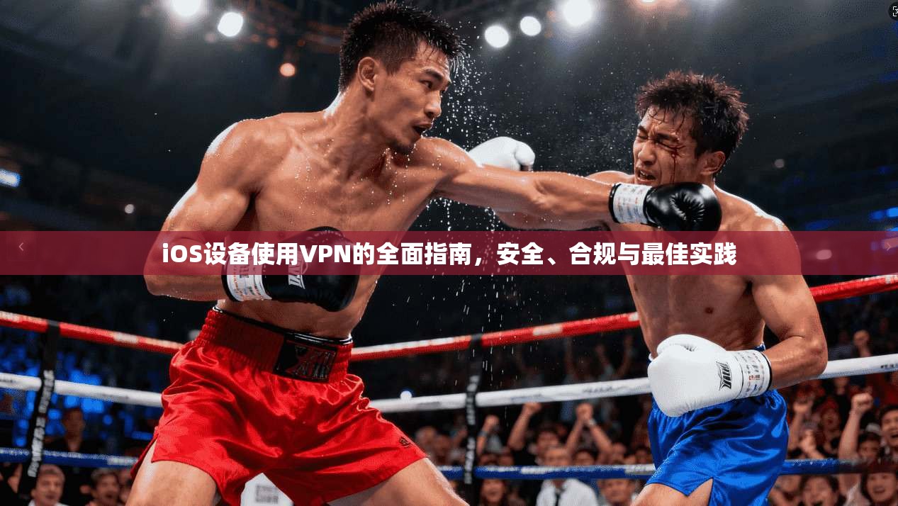 iOS设备使用VPN的全面指南，安全、合规与最佳实践