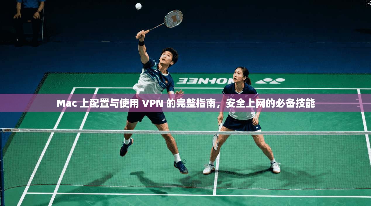 Mac 上配置与使用 VPN 的完整指南，安全上网的必备技能