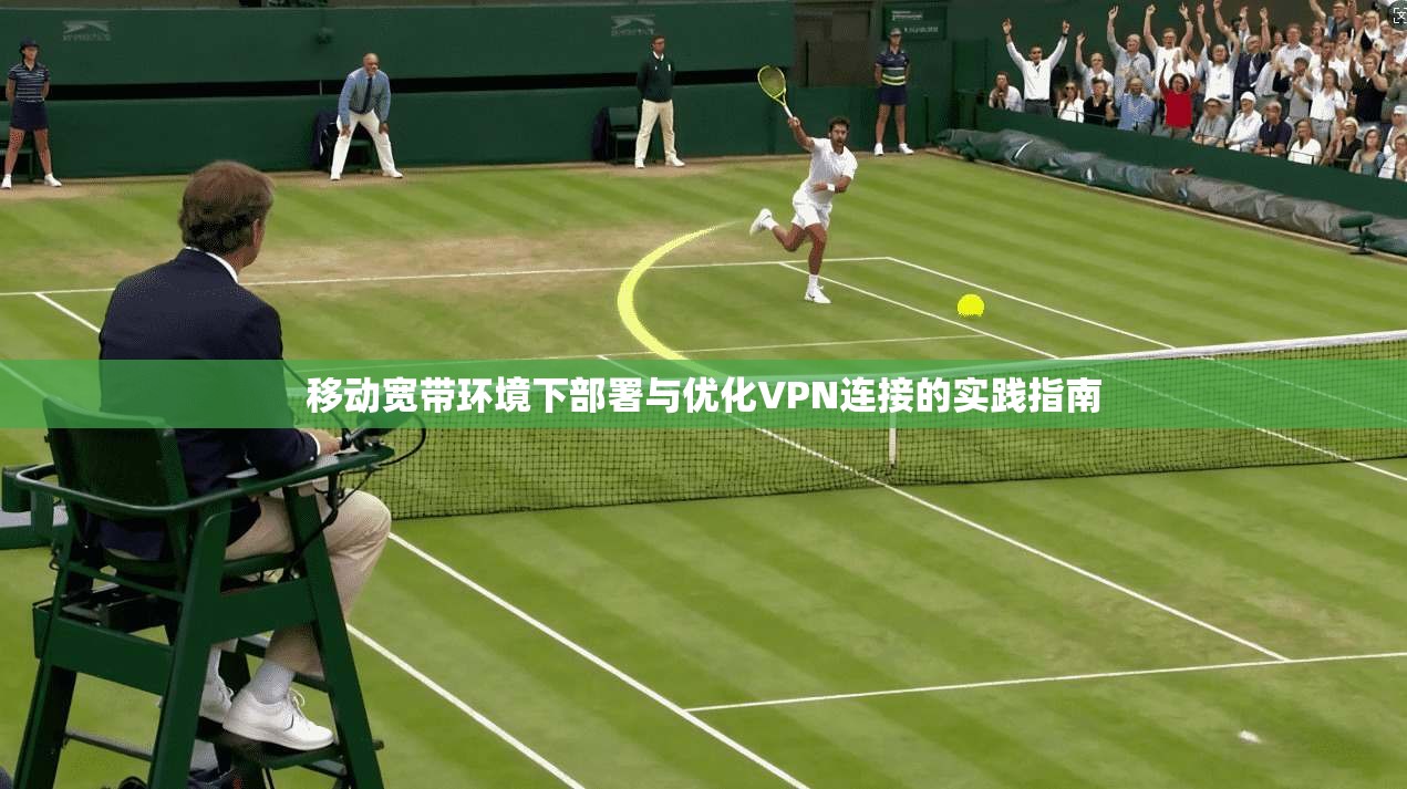 移动宽带环境下部署与优化VPN连接的实践指南