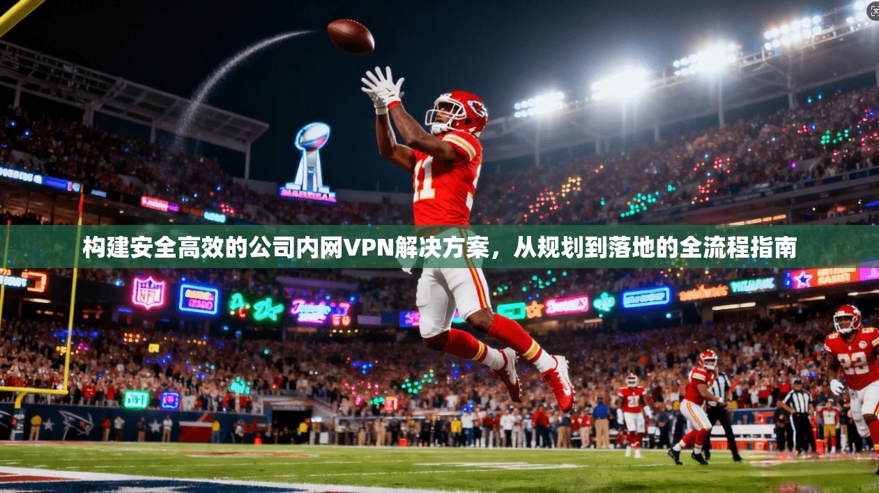 构建安全高效的公司内网VPN解决方案,从规划到落地的全流程指南